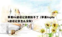 苹果6s通话记录删除不了(苹果6splus通话记录怎么没有)