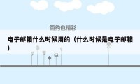 电子邮箱什么时候用的(什么时候是电子邮箱)