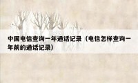 中国电信查询一年通话记录(电信怎样查询一年前的通话记录)