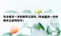 你会看另一半的聊天记录吗（你会看另一半的聊天记录吗知乎）