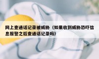 网上查通话记录被威胁（如果收到威胁恐吓信息报警之后查通话记录吗）