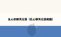 丸心的聊天记录(扎心聊天记录截图)