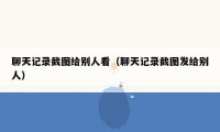 聊天记录截图给别人看（聊天记录截图发给别人）