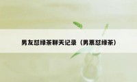 男友怼绿茶聊天记录（男票怼绿茶）