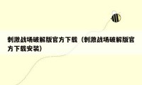 刺激战场破解版官方下载(刺激战场破解版官方下载安装)