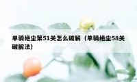 单骑绝尘第51关怎么破解（单骑绝尘58关破解法）