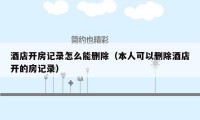 酒店开房记录怎么能删除(本人可以删除酒店开的房记录)