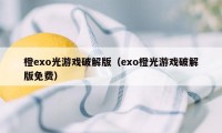 橙exo光游戏破解版（exo橙光游戏破解版免费）