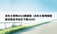 贪吃小怪物2022破解版(贪吃小怪物破解版无限金币钻石下载2020)