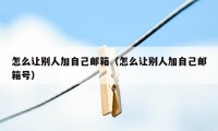 怎么让别人加自己邮箱(怎么让别人加自己邮箱号)
