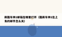 飙酷车神2邮箱在哪里打开(酷飙车神2左上角的邮件怎么关)