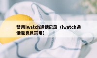 禁用iwatch通话记录（iwatch通话麦克风禁用）