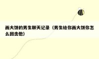 画大饼的男生聊天记录(男生给你画大饼你怎么回击他)