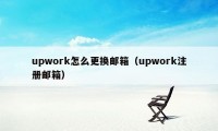 upwork怎么更换邮箱（upwork注册邮箱）