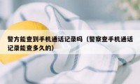 警方能查到手机通话记录吗（警察查手机通话记录能查多久的）