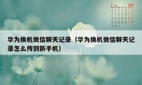 华为换机微信聊天记录（华为换机微信聊天记录怎么传到新手机）