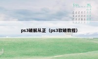 ps3破解从正（ps3软破教程）