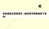 电信通话记录有星号（通讯录号码前面有个星号）