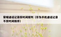 荣耀通话记录按时间排列(华为手机通话记录不按时间排序)