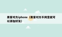 黑客对方iphone（黑客对方不同意就可以添加好友）