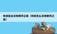 淘宝后台没有聊天记录(淘宝怎么没有聊天记录)