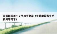 谷歌邮箱用不了手机号登录(谷歌邮箱账号手机号不用了)