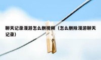 聊天记录漫游怎么删视频(怎么删除漫游聊天记录)