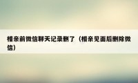 相亲前微信聊天记录删了(相亲见面后删除微信)