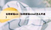 谷歌邮箱em（谷歌邮箱email怎么开通）