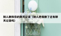 别人删和你的聊天记录(别人把我删了还有聊天记录吗)