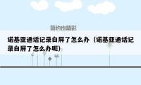 诺基亚通话记录白屏了怎么办(诺基亚通话记录白屏了怎么办呢)