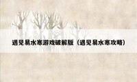 遇见易水寒游戏破解版(遇见易水寒攻略)