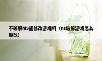 不破解NS能修改游戏吗（ns破解游戏怎么魔改）