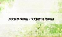 少女回战改邮箱(少女回战绑定邮箱)