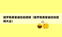 俄罗斯黑客被抢劫视频（俄罗斯黑客被抢劫视频大全）