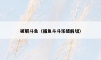 破解斗鱼(捕鱼斗斗乐破解版)