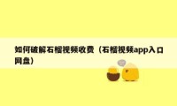 如何破解石榴视频收费（石榴视频app入口网盘）