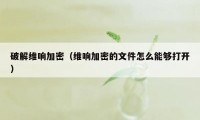 破解维响加密（维响加密的文件怎么能够打开）