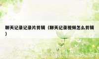聊天记录记录片剪辑(聊天记录视频怎么剪辑)