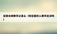犯罪会调聊天记录么(和犯罪的人聊天犯法吗)