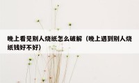 晚上看见别人烧纸怎么破解（晚上遇到别人烧纸钱好不好）