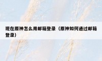 现在原神怎么用邮箱登录（原神如何通过邮箱登录）