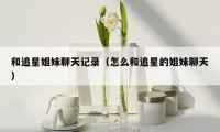 和追星姐妹聊天记录(怎么和追星的姐妹聊天)