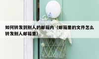 如何转发到别人的邮箱内(邮箱里的文件怎么转发别人邮箱里)