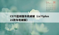 CS75蓝鲸版车机破解（cs75plus21款车机破解）