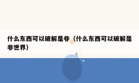 什么东西可以破解是非(什么东西可以破解是非世界)