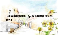 pi币更换邮箱地址(pi币没有邮箱地址怎么办)