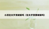 小孩犯太岁用破解吗(犯太岁需要破解吗)