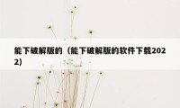 能下破解版的（能下破解版的软件下载2022）