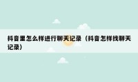 抖音里怎么样进行聊天记录(抖音怎样找聊天记录)